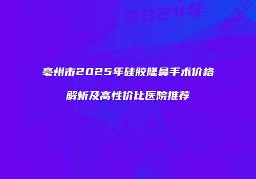 亳州市2025年硅胶隆鼻手术价格解析及高性价比医院推荐