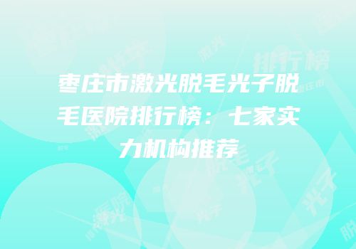 枣庄市激光脱毛光子脱毛医院排行榜：七家实力机构推荐