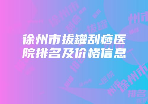 徐州市拔罐刮痧医院排名及价格信息