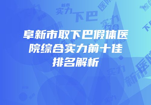 阜新市取下巴假体医院综合实力前十佳排名解析