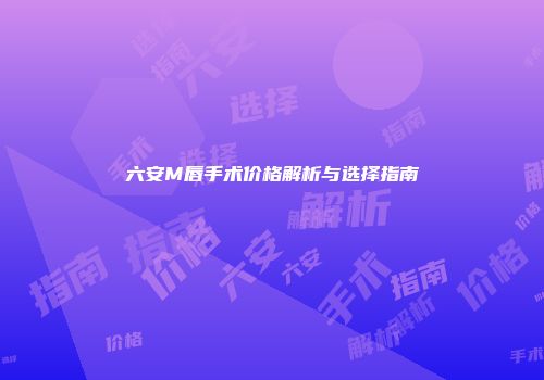 六安M唇手术价格解析与选择指南