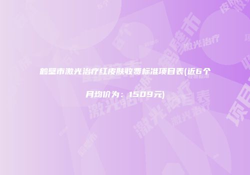 鹤壁市激光治疗红皮肤收费标准项目表(近6个月均价为：1509元)