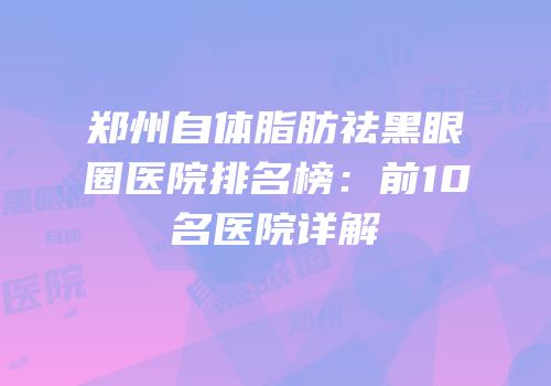 郑州自体脂肪祛黑眼圈医院排名榜：前10名医院详解