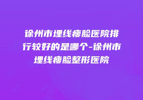 徐州市埋线瘦脸医院排行较好的是哪个-徐州市埋线瘦脸整形医院