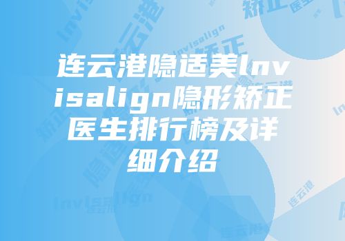 连云港隐适美lnvisalign隐形矫正医生排行榜及详细介绍