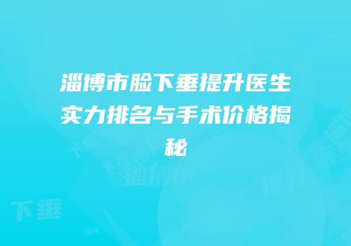 淄博市脸下垂提升医生实力排名与手术价格揭秘