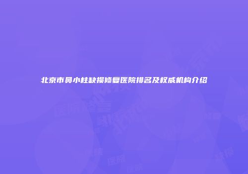 北京市鼻小柱缺损修复医院排名及权威机构介绍