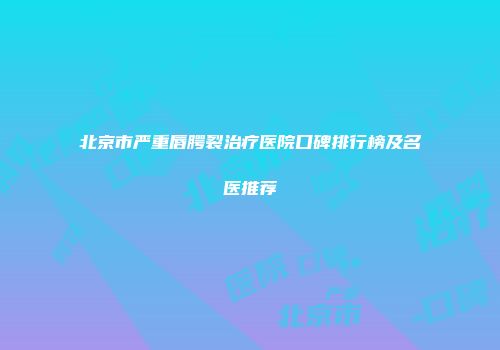 北京市严重唇腭裂治疗医院口碑排行榜及名医推荐