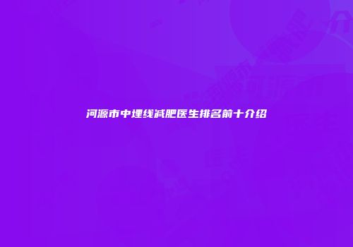 河源市中埋线减肥医生排名前十介绍