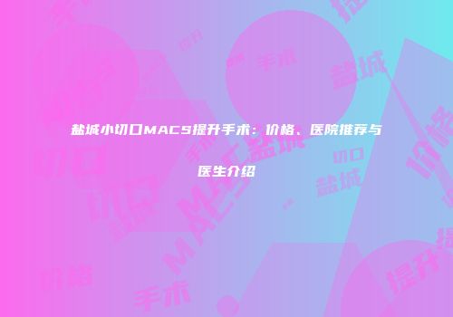 盐城小切口MACS提升手术：价格、医院推荐与医生介绍