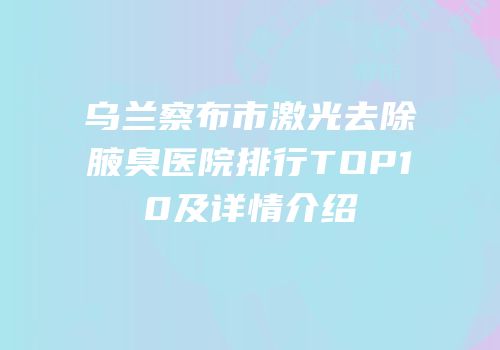 乌兰察布市激光去除腋臭医院排行TOP10及详情介绍