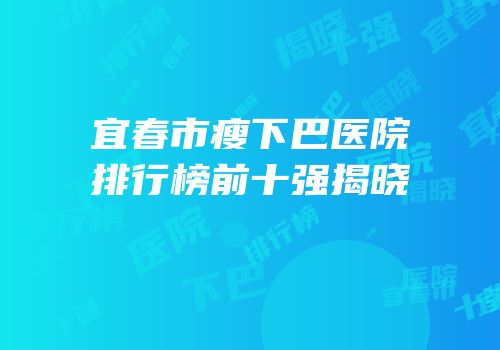 宜春市瘦下巴医院排行榜前十强揭晓
