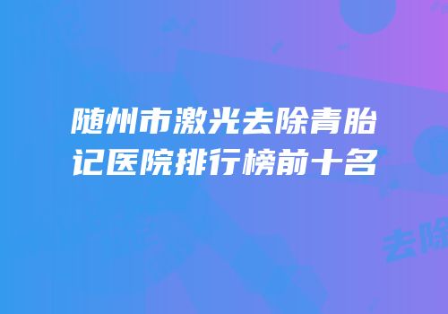 随州市激光去除青胎记医院排行榜前十名