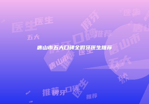 唐山市五大口碑全假牙医生推荐