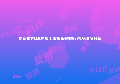 福州市FUE种眉毛整形医院排行榜及详情分析