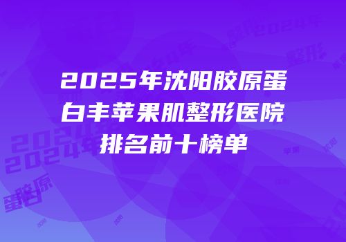 2025年沈阳胶原蛋白丰苹果肌整形医院排名前十榜单