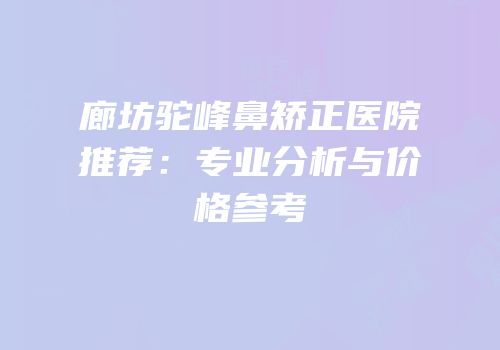 廊坊驼峰鼻矫正医院推荐：专业分析与价格参考