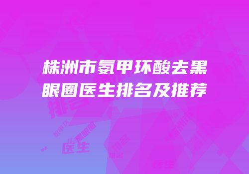 株洲市氨甲环酸去黑眼圈医生排名及推荐