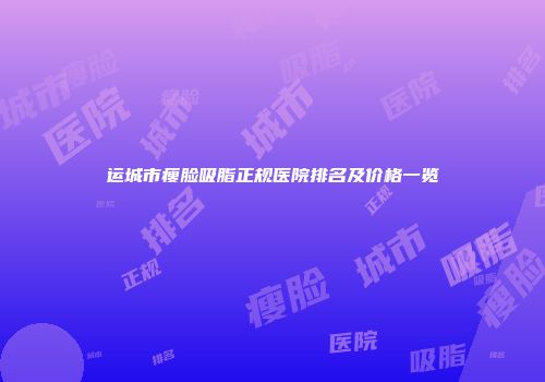 运城市瘦脸吸脂正规医院排名及价格一览