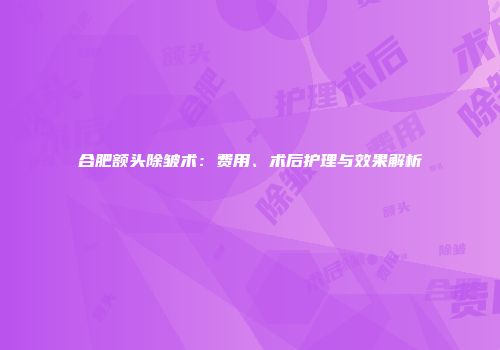 合肥额头除皱术：费用、术后护理与效果解析