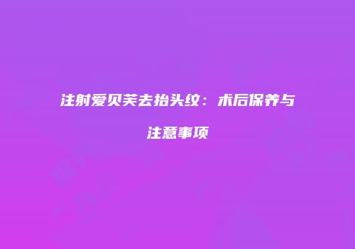 注射爱贝芙去抬头纹：术后保养与注意事项