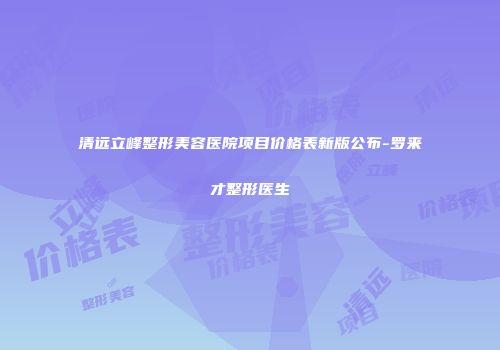 清远立峰整形美容医院项目价格表新版公布-罗来才整形医生