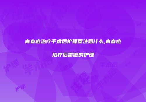 青春痘治疗手术后护理要注意什么,青春痘治疗后需做的护理