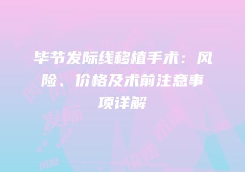 毕节发际线移植手术：风险、价格及术前注意事项详解
