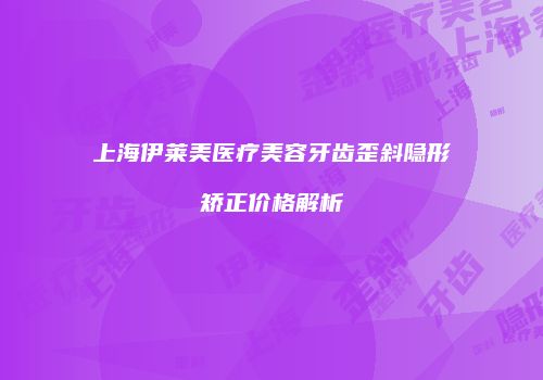 上海伊莱美医疗美容牙齿歪斜隐形矫正价格解析