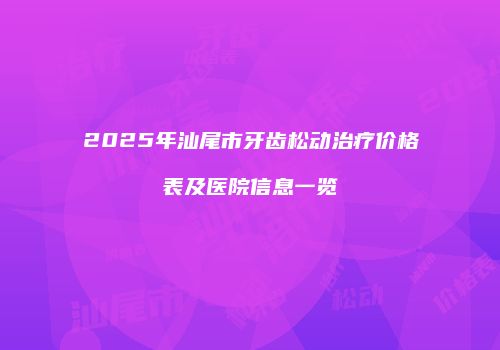 2025年汕尾市牙齿松动治疗价格表及医院信息一览