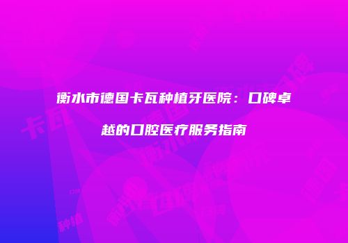 衡水市德国卡瓦种植牙医院：口碑卓越的口腔医疗服务指南