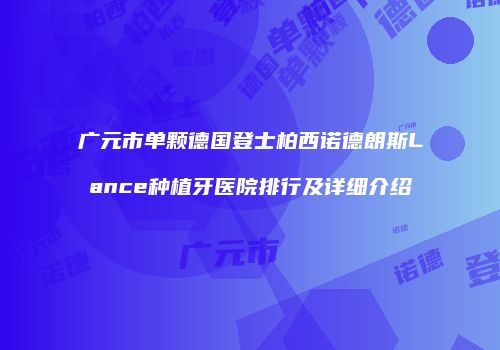 广元市单颗德国登士柏西诺德朗斯Lance种植牙医院排行及详细介绍