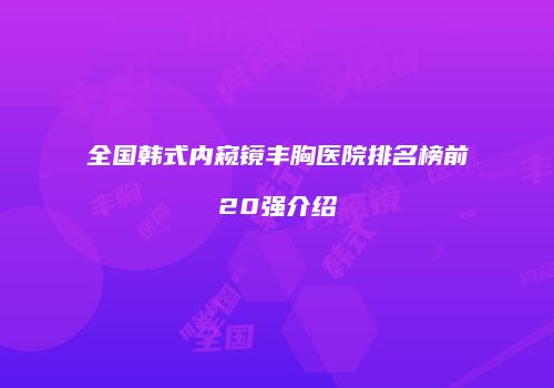 全国韩式内窥镜丰胸医院排名榜前20强介绍