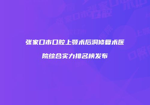 张家口市口腔上颚术后洞修复术医院综合实力排名榜发布