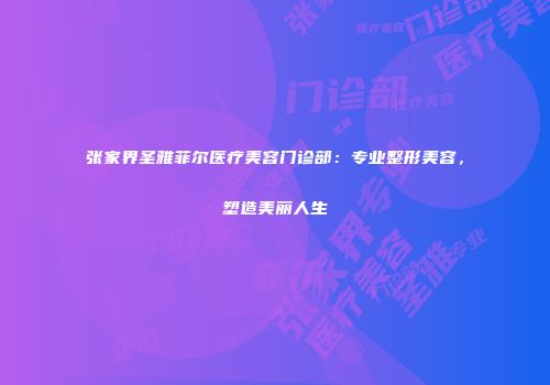 张家界圣雅菲尔医疗美容门诊部：专业整形美容，塑造美丽人生