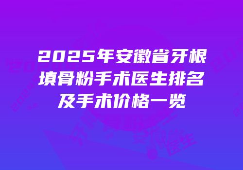 2025年安徽省牙根填骨粉手术医生排名及手术价格一览