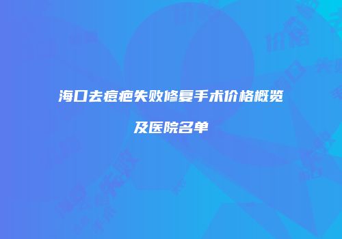 海口去痘疤失败修复手术价格概览及医院名单