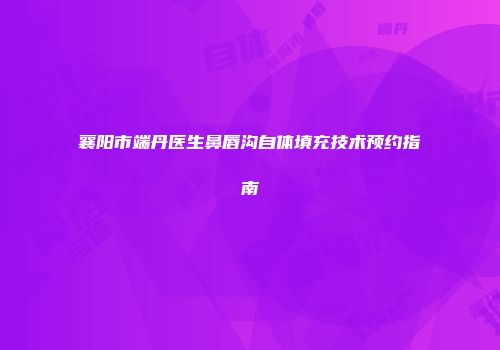襄阳市端丹医生鼻唇沟自体填充技术预约指南