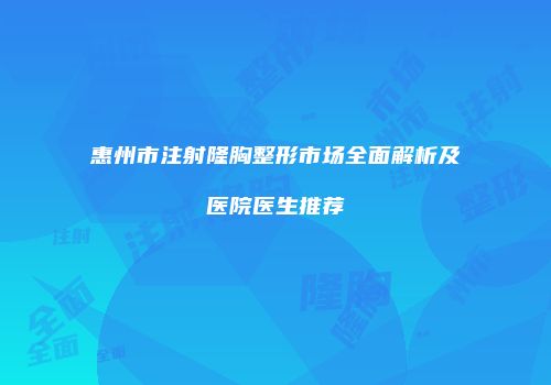 惠州市注射隆胸整形市场全面解析及医院医生推荐