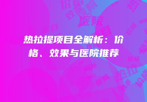 热拉提项目全解析：价格、效果与医院推荐