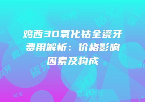 鸡西3D氧化钴全瓷牙费用解析：价格影响因素及构成