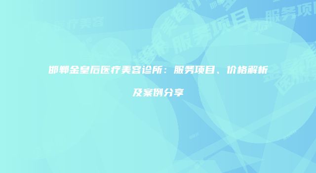 邯郸金皇后医疗美容诊所：服务项目、价格解析及案例分享