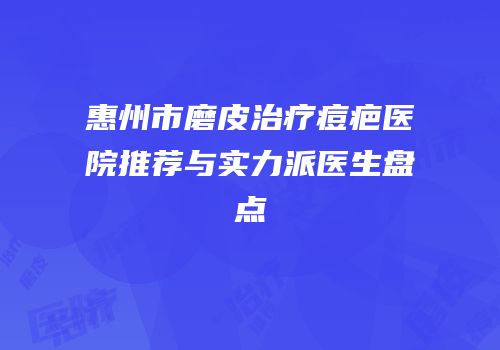 惠州市磨皮治疗痘疤医院推荐与实力派医生盘点