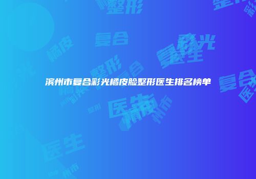 滨州市复合彩光橘皮脸整形医生排名榜单