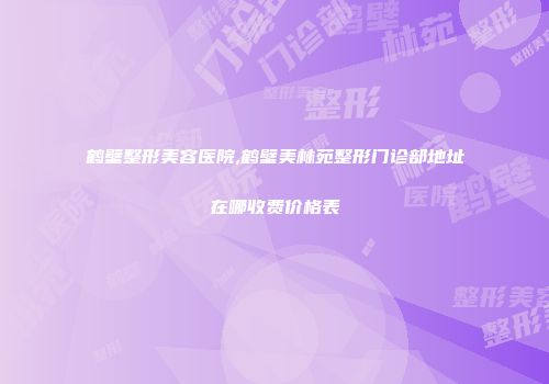鹤壁整形美容医院,鹤壁美林苑整形门诊部地址在哪收费价格表