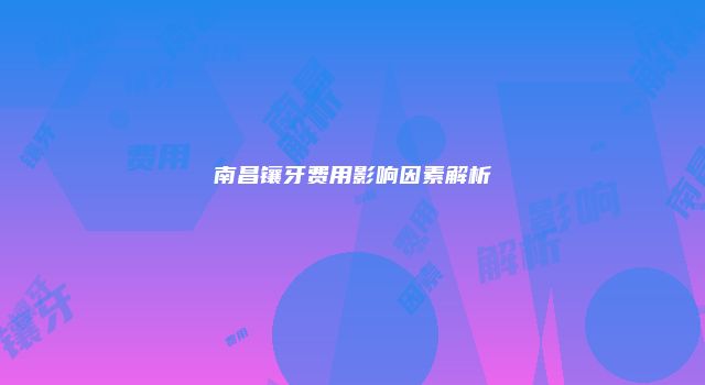 南昌镶牙费用影响因素解析