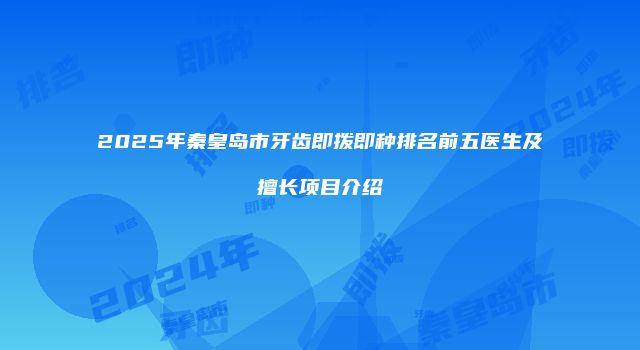 2025年秦皇岛市牙齿即拨即种排名前五医生及擅长项目介绍