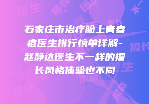 石家庄市治疗脸上青春痘医生排行榜单详解-赵静达医生不一样的擅长风格体验也不同