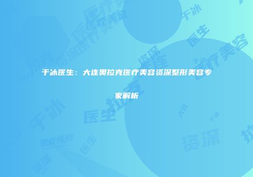 于冰医生：大连奥拉克医疗美容资深整形美容专家解析