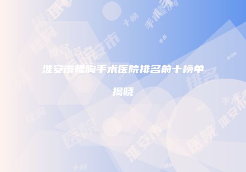 淮安市隆胸手术医院排名前十榜单揭晓